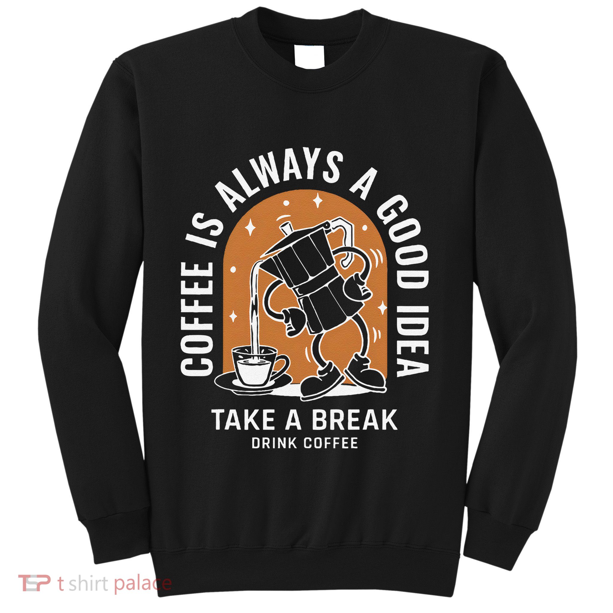 Coffee Is Always A Good Idea Take A Break Drink Coffee Sweatshirt
