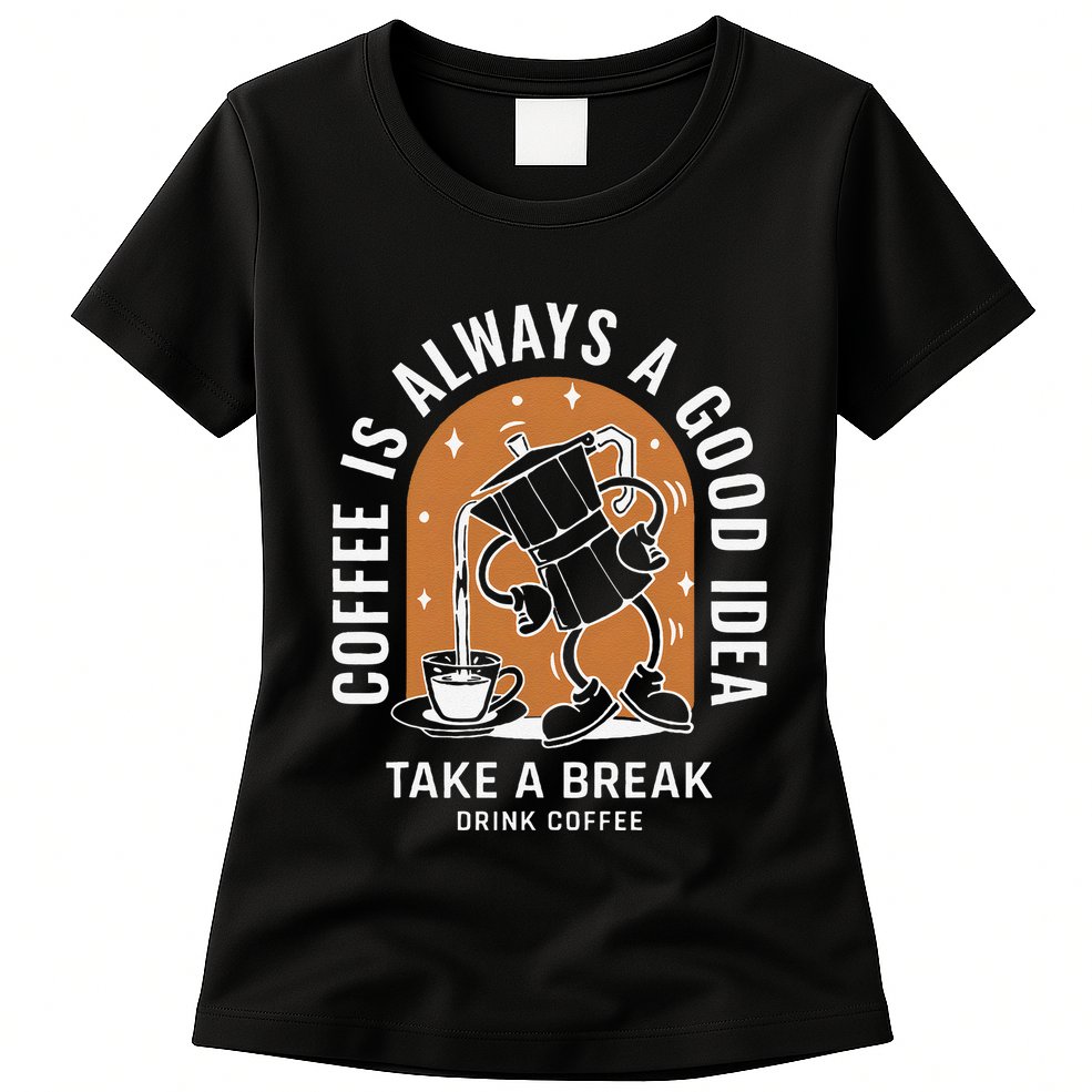 Coffee Is Always A Good Idea Take A Break Drink Coffee Womens T-Shirt