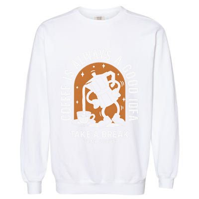 Coffee Is Always A Good Idea Take A Break Drink Coffee Garment-Dyed Sweatshirt
