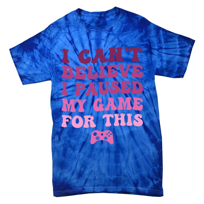 Cool I CanT Believe I Paused My Game For This Funny Quote Gift Tie-Dye T-Shirt