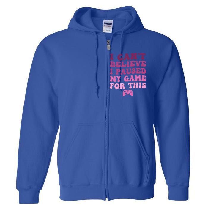 Cool I CanT Believe I Paused My Game For This Funny Quote Gift Full Zip Hoodie