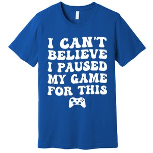 Cool I CanT Believe I Paused My Game For This Funny Quote Gift Premium T-Shirt