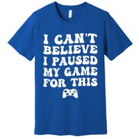 Cool I CanT Believe I Paused My Game For This Funny Quote Gift Premium T-Shirt