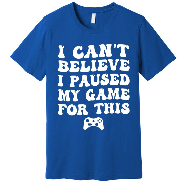 Cool I CanT Believe I Paused My Game For This Funny Quote Gift Premium T-Shirt