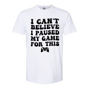 Cool I CanT Believe I Paused My Game For This Funny Quote Gift Softstyle CVC T-Shirt