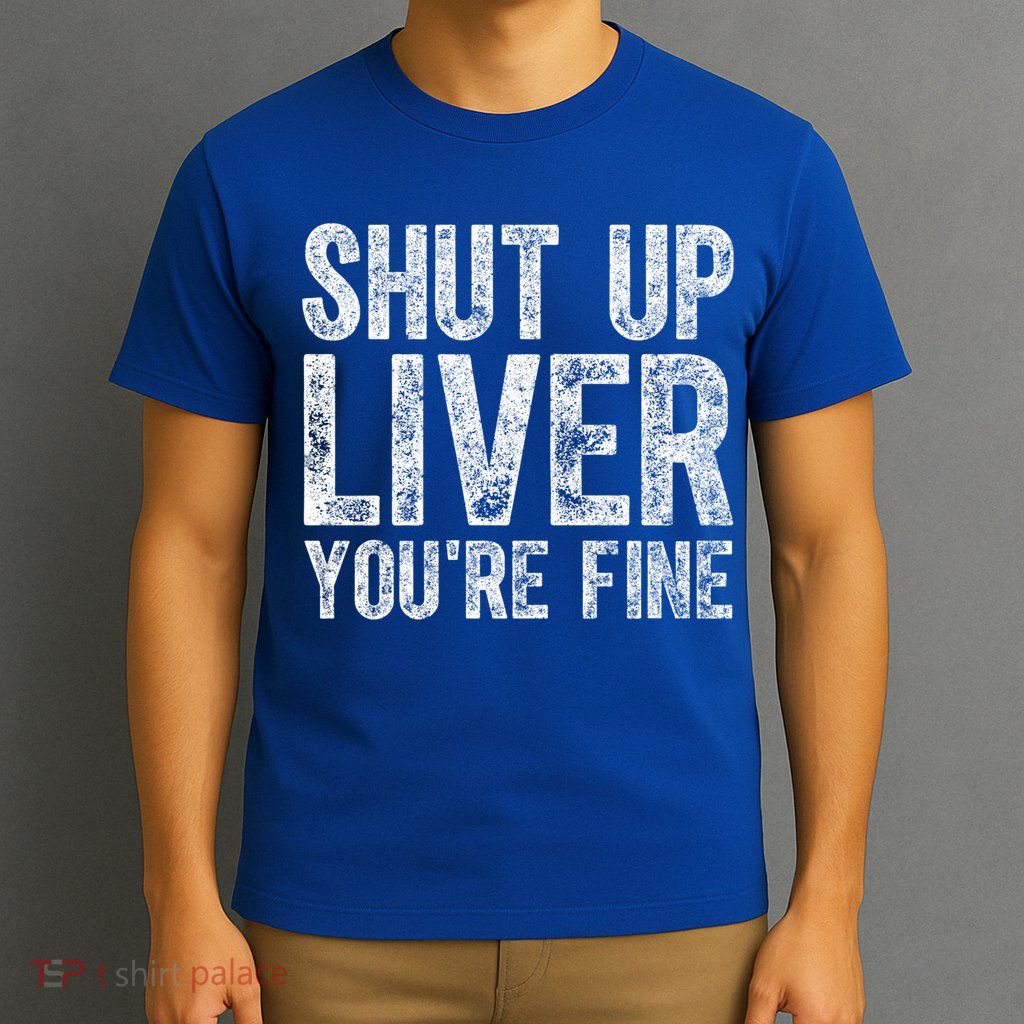 Cute Ing Gift Funny Shut Up Liver You're Fine Funny Gift T-Shirt
