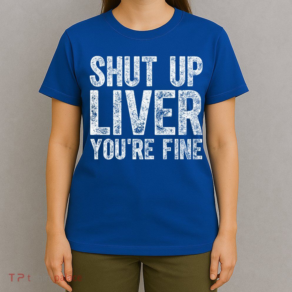 Cute Ing Gift Funny Shut Up Liver You're Fine Funny Gift T-Shirt