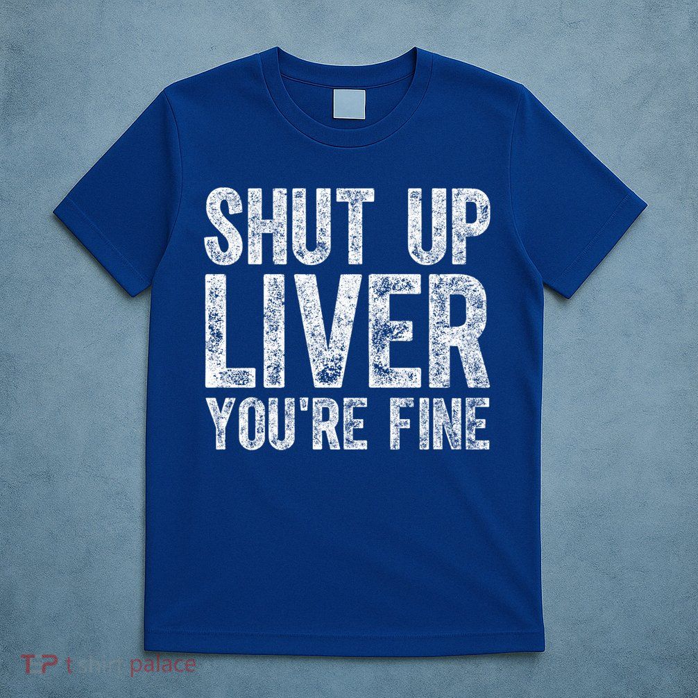 Cute Ing Gift Funny Shut Up Liver You're Fine Funny Gift T-Shirt