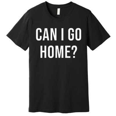 Can I Go Home Premium T-Shirt