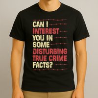 Can I Interest You In Some Disturbing True Crime Facts T-Shirt