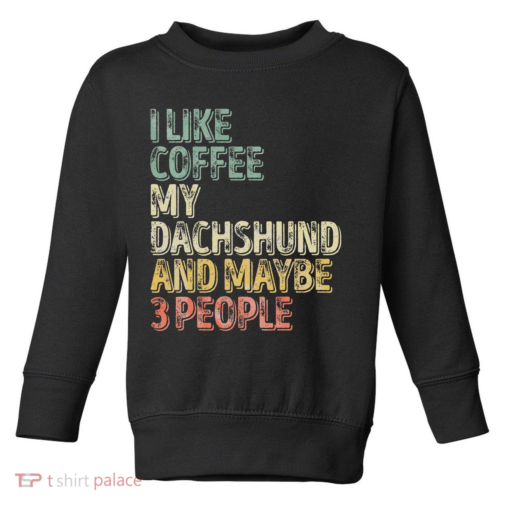 Coffee I Like Coffee My Dachshund And Maybe 3 People Toddler Sweatshirt