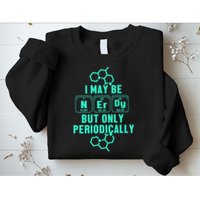 Chemistry I May Be Nerd But Only Periodically Geek Sweatshirt