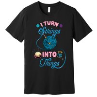 Crochet Lover Gift I Turn Strings Into Things Funny Knitting Premium T-Shirt