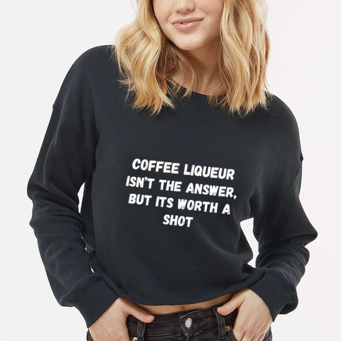 Coffee Liqueur IsnT The Answer But Its Worth A Shot Gift Cropped Pullover Crew