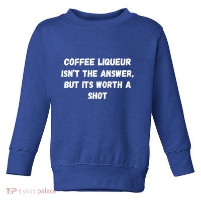 Coffee Liqueur IsnT The Answer But Its Worth A Shot Gift Toddler Sweatshirt