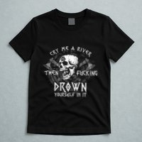 Cry Me A River Then Fucking Drown Yourself In It (On Back) T-Shirt