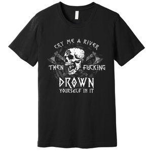 Cry Me A River Then Fucking Drown Yourself In It (On Back) Premium T-Shirt