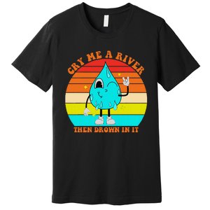 Cry Me A River Then Drown In It Premium T-Shirt