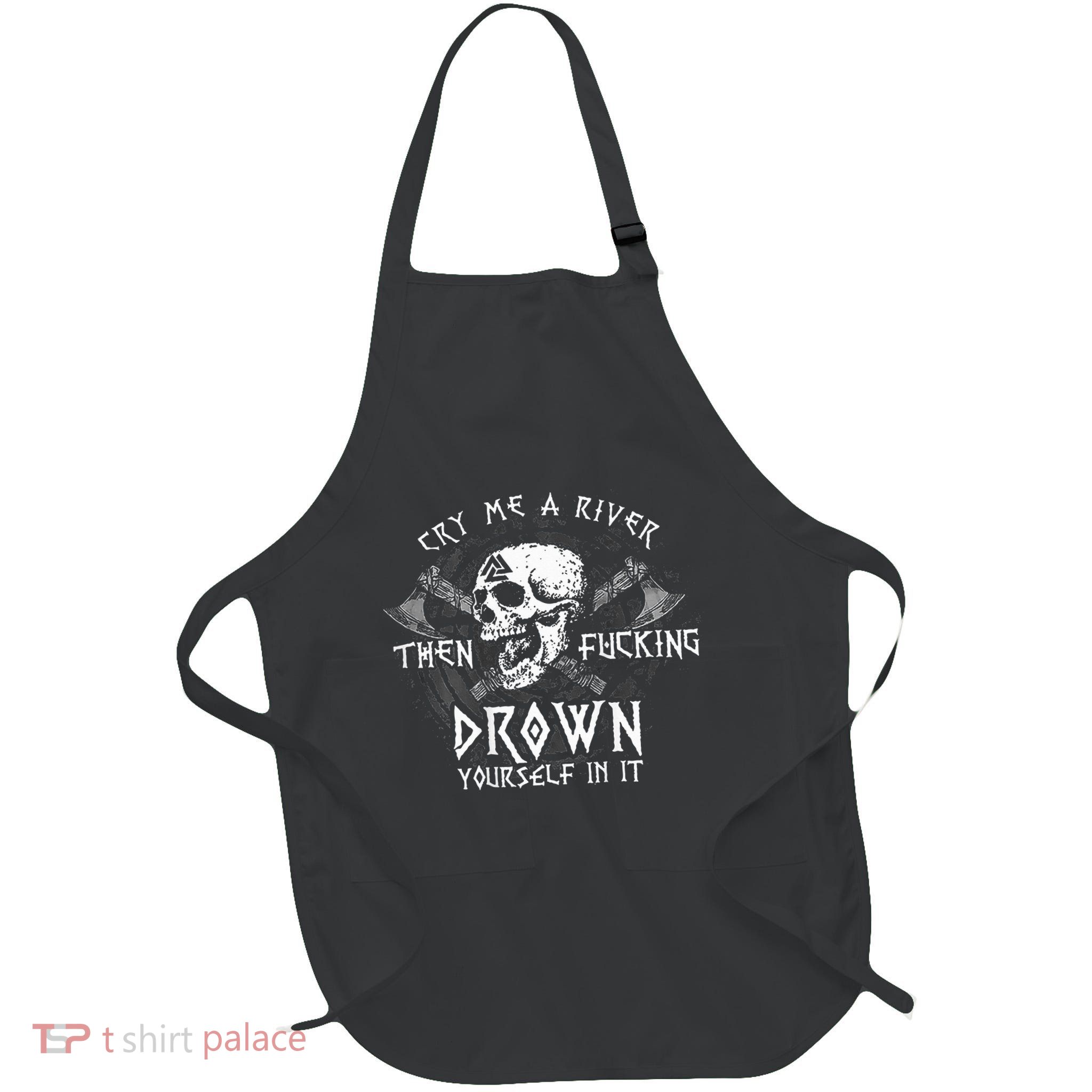 Cry Me A River Then Fucking Drown Yourself In It Apron