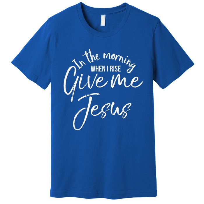 Christian Mom Gift In The Morning When I Rise Give Me Jesus Premium T-Shirt