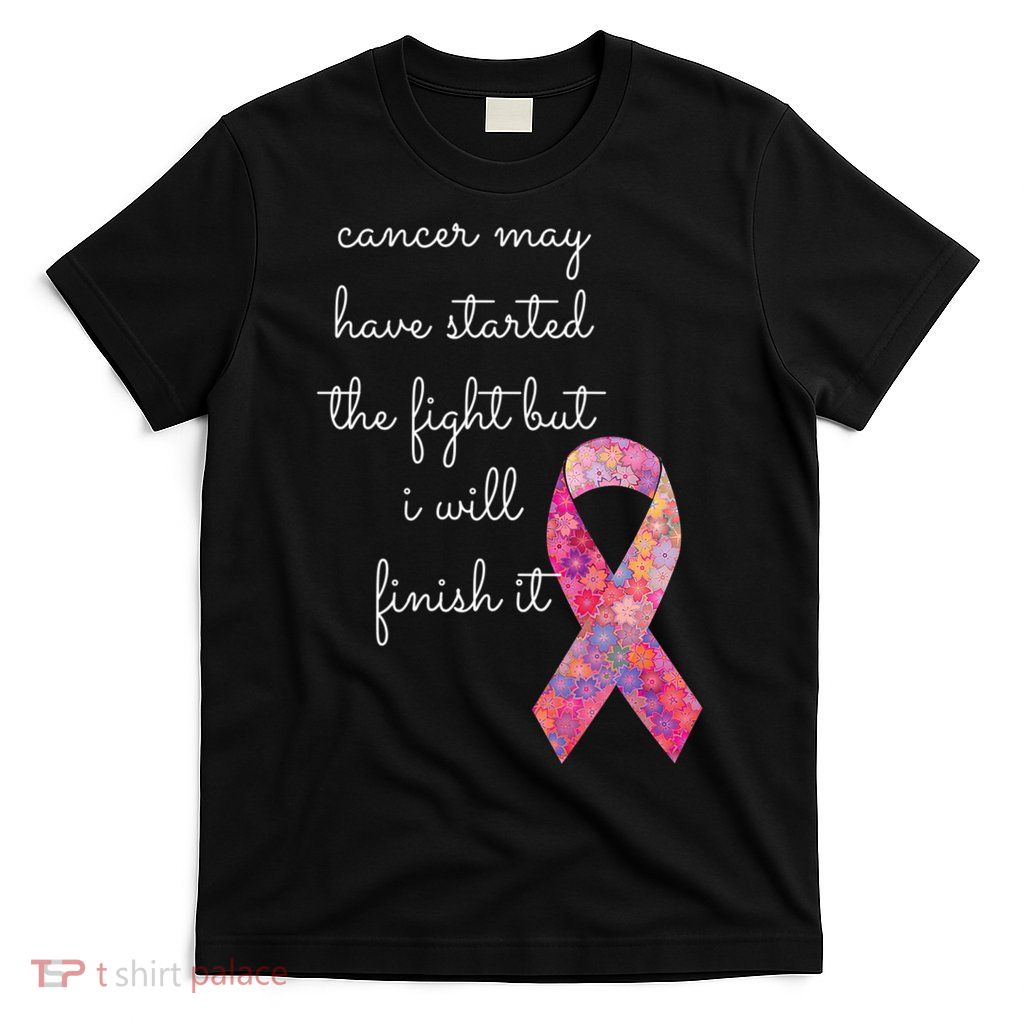 Cancer May Have Started The Fight But I Will Finish It Gift T-Shirt