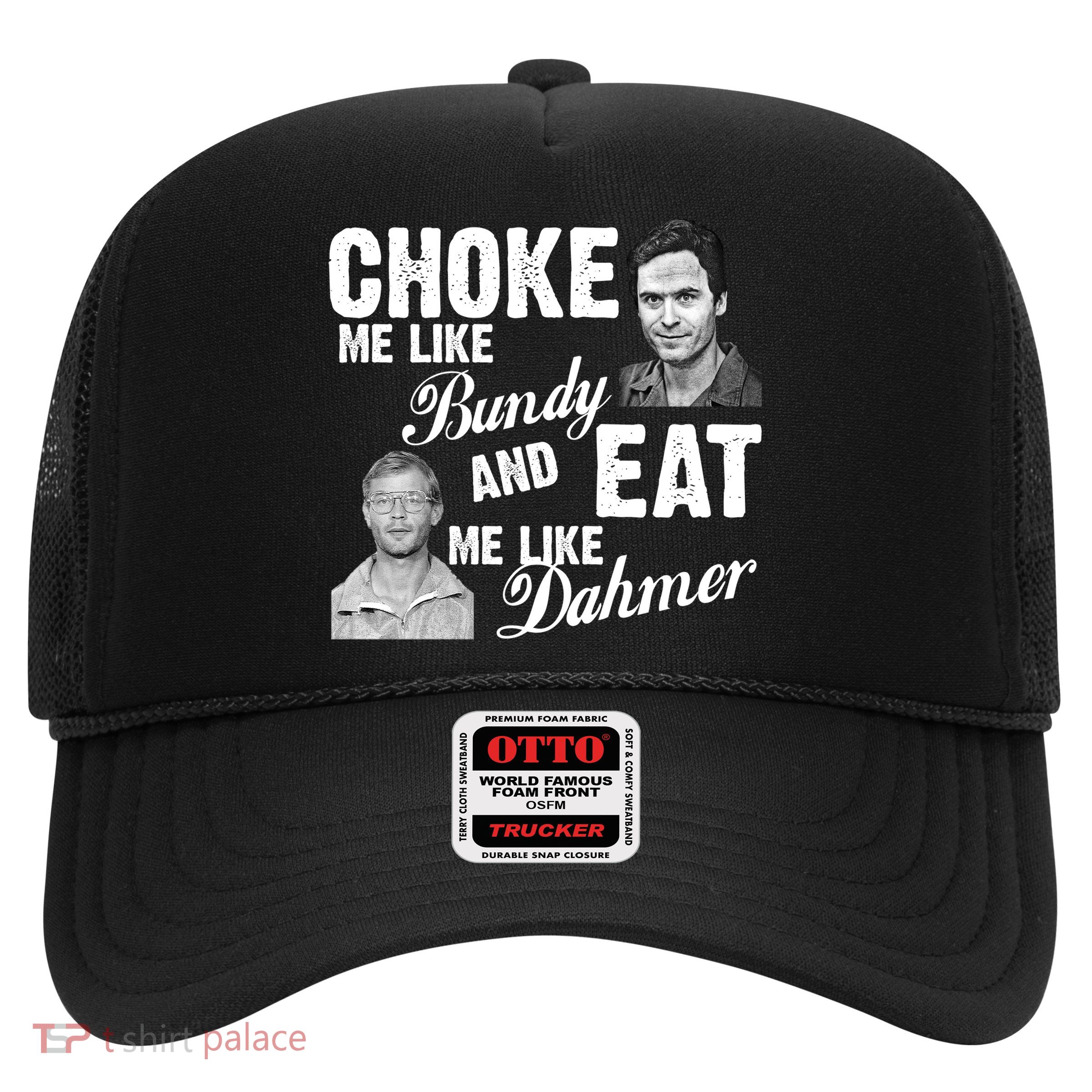 Choke Me Like Bundy Eat Me Like Dahmer Trucker Hat