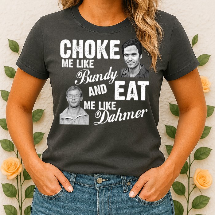 Choke Me Like Bundy Eat Me Like Dahmer Womens T-Shirt