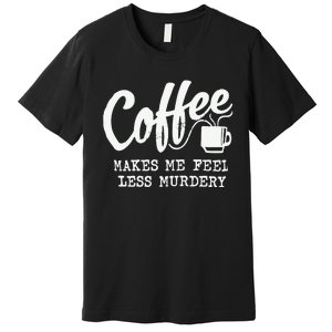 Coffee Makes Me Feel Less Murdery Premium T-Shirt