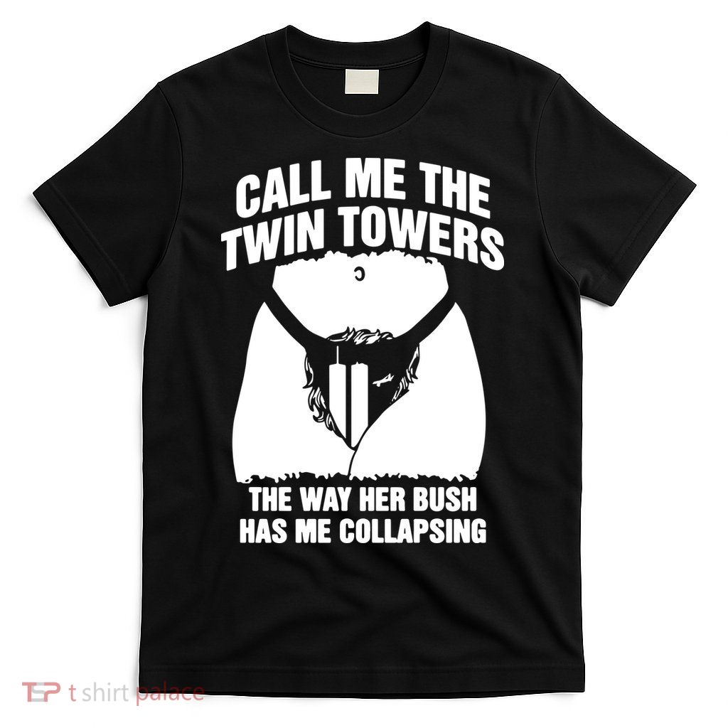 Call Me The Twin Towers The Way Her Bush Has Me Collapsing T-Shirt