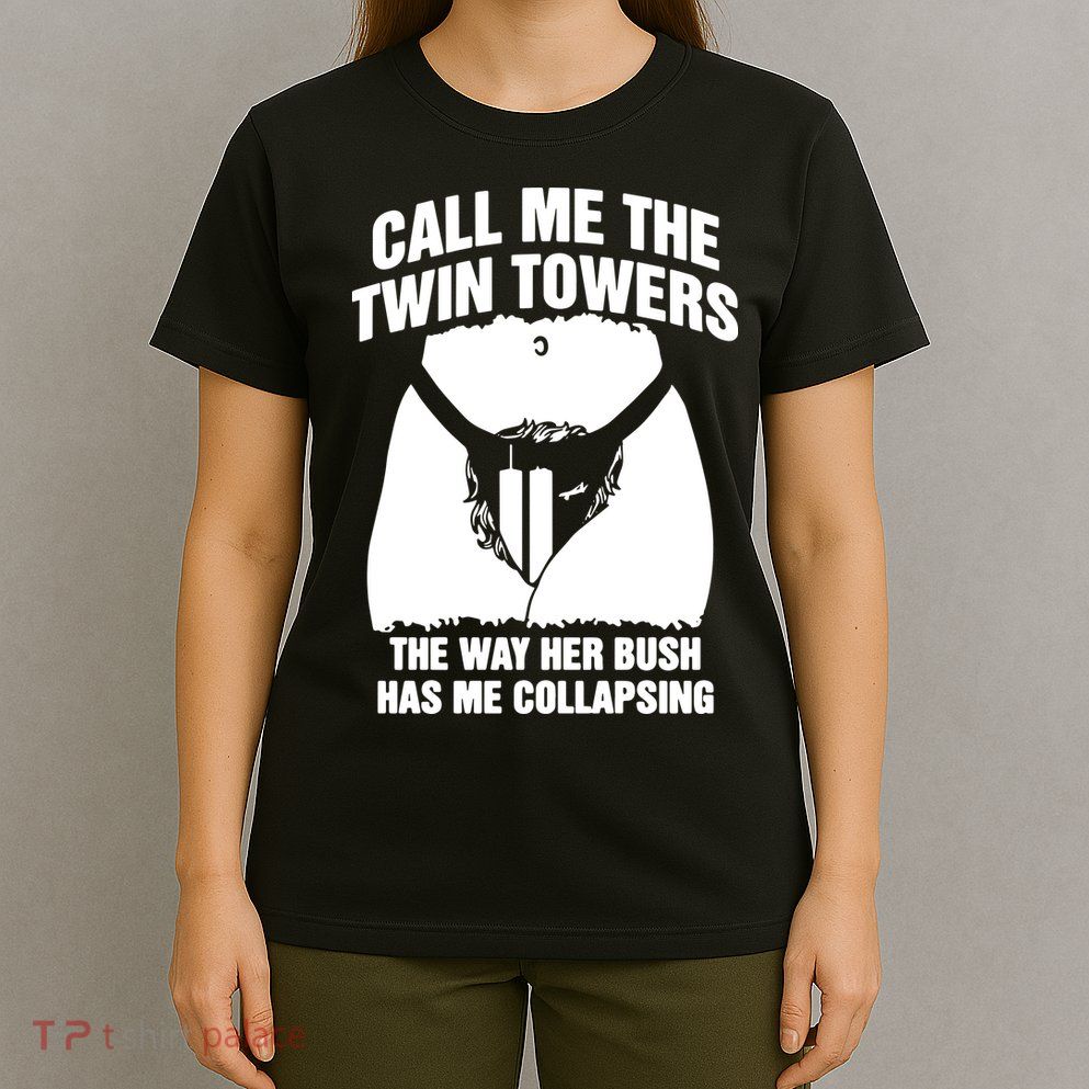 Call Me The Twin Towers The Way Her Bush Has Me Collapsing T-Shirt