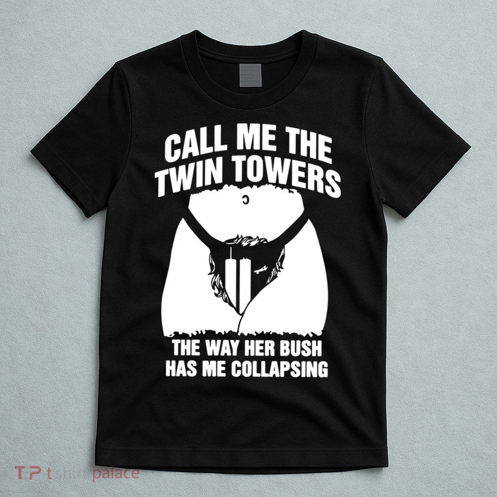 Call Me The Twin Towers The Way Her Bush Has Me Collapsing T-Shirt