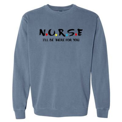 Cute Nurse Cute Gift I Will Be There For You Funny Gift For Rn And Lpn Gift Garment-Dyed Sweatshirt