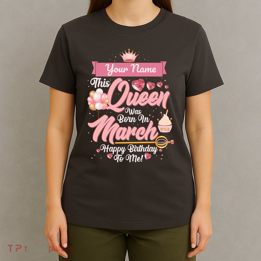Please Delete! Custom Name This Queen Was Born In March Happy Birthday To Me T-Shirt