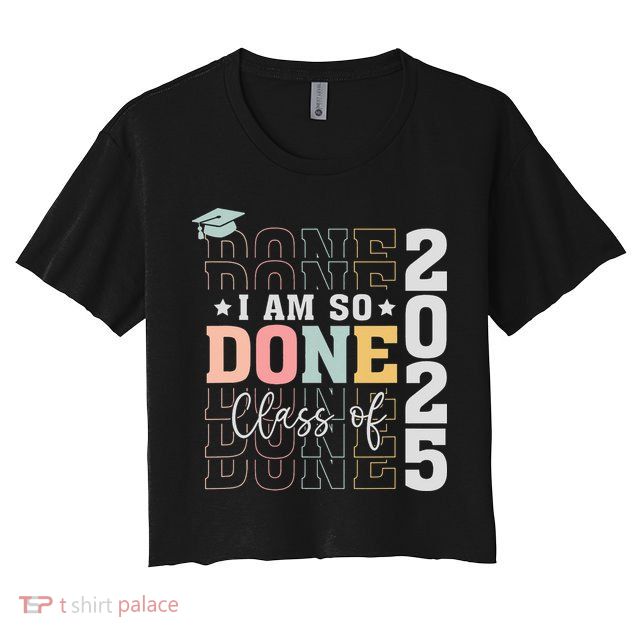Class Of 2025 I Am So Done Senior 2025 Graduation Student Crop Top