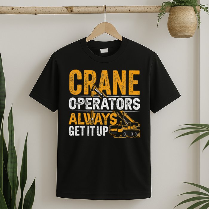 Crane Operators Always Get It Up Operate Cranes Operator T-Shirt
