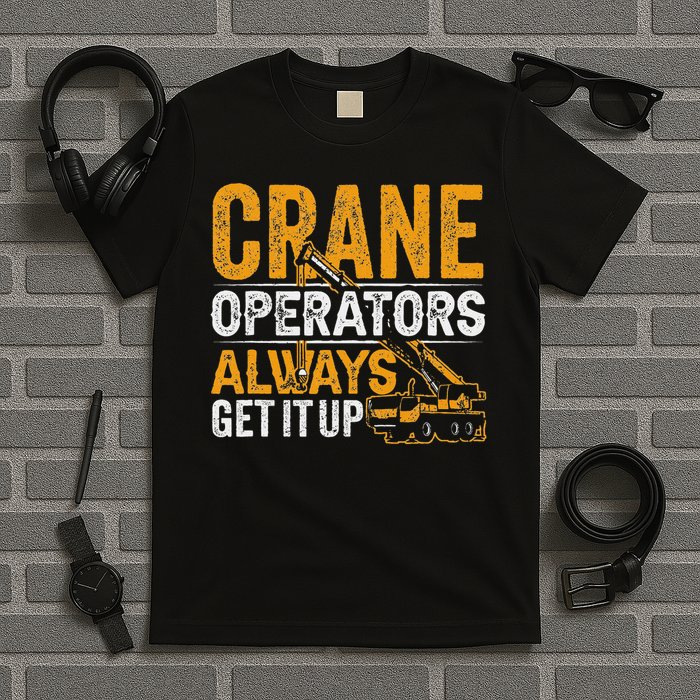 Crane Operators Always Get It Up Operate Cranes Operator T-Shirt