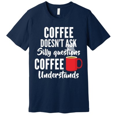 Coffee Doesn't Ask Silly Questions Coffee Understands Premium T-Shirt