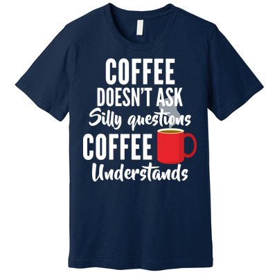 Coffee Doesn't Ask Silly Questions Coffee Understands Premium T-Shirt