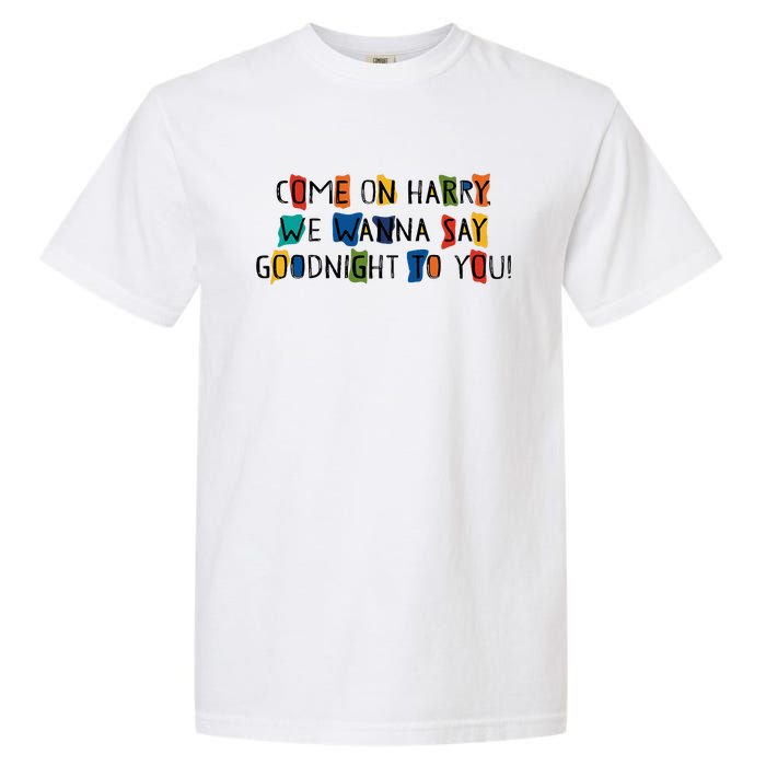 Come On Harry We Wanna Say Goodnight To You Garment-Dyed Heavyweight T-Shirt