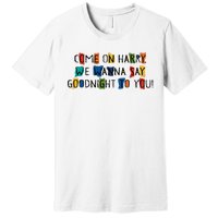 Come On Harry We Wanna Say Goodnight To You Premium T-Shirt