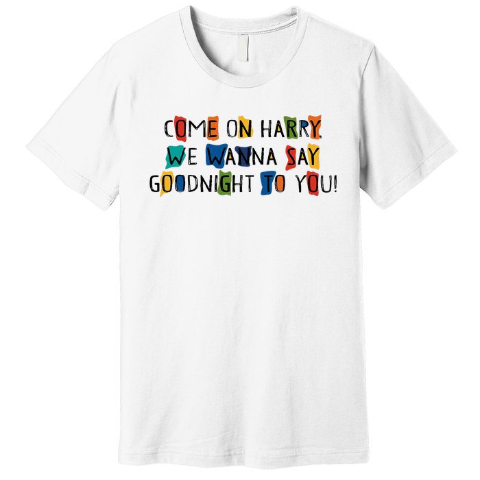 Come On Harry We Wanna Say Goodnight To You Premium T-Shirt