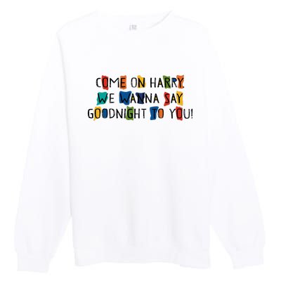 Come On Harry We Wanna Say Goodnight To You Premium Crewneck Sweatshirt