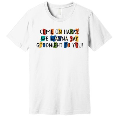 Come On Harry We Wanna Say Goodnight To You Premium T-Shirt