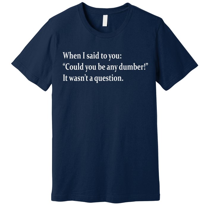 Could You Be Any Dumber Premium T-Shirt