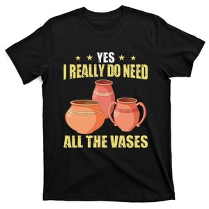 Ceramic Pottery Yes I Really Do Need All The Vases T-Shirt