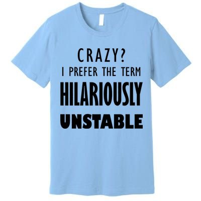 Crazy I Prefer The Term Hilariously Unstable Premium T-Shirt