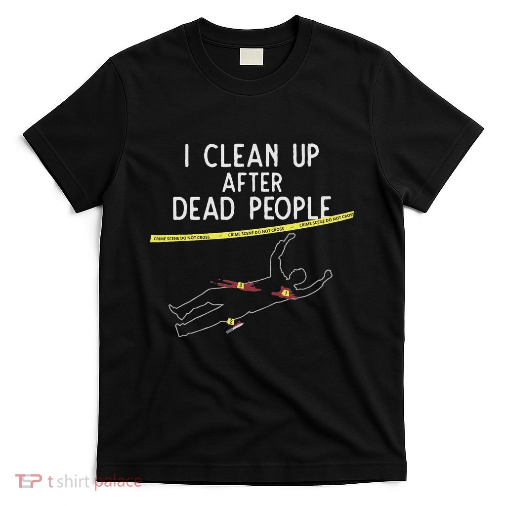 Crime Scene Cleaner I Clean Up After Dead People T-Shirt