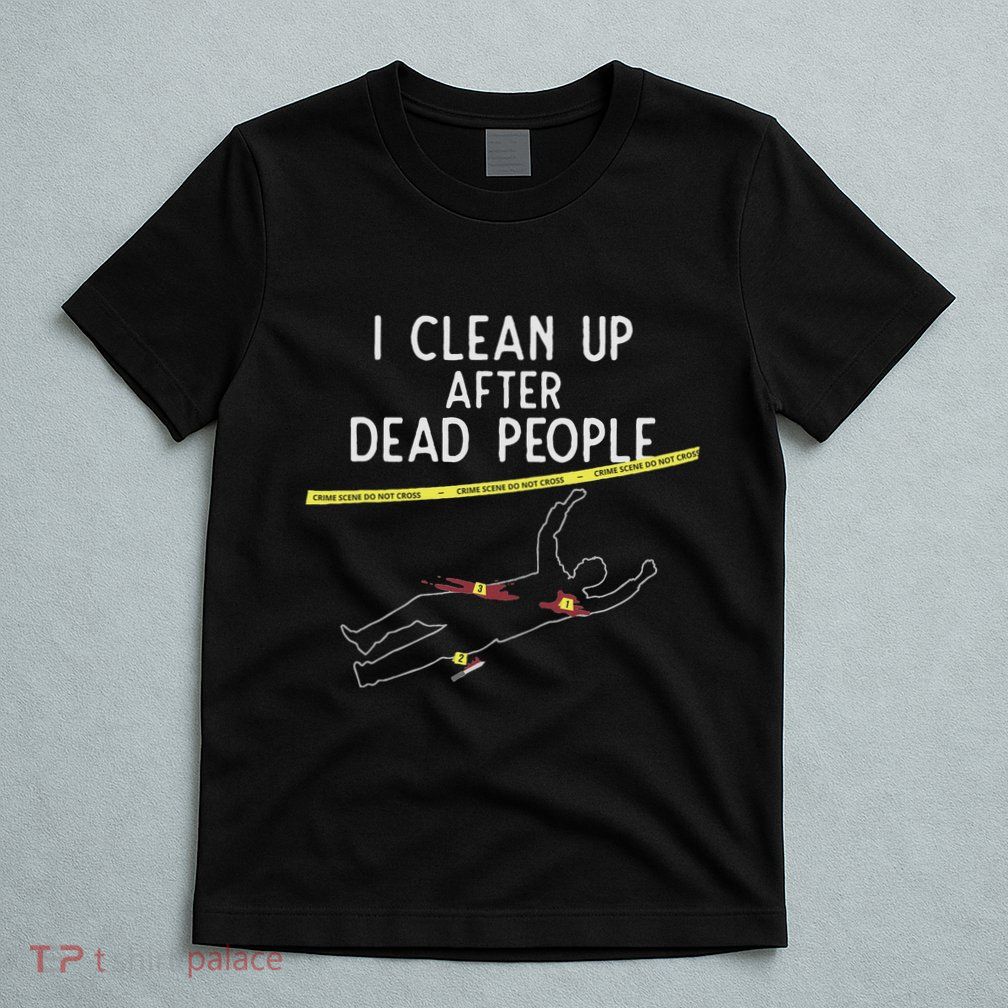 Crime Scene Cleaner I Clean Up After Dead People T-Shirt
