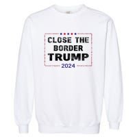 Close The Border Trump 2024 Garment-Dyed Sweatshirt