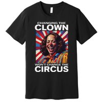 Changing The Clown WonT Change The Circus Kamala Clown Gift Premium T-Shirt